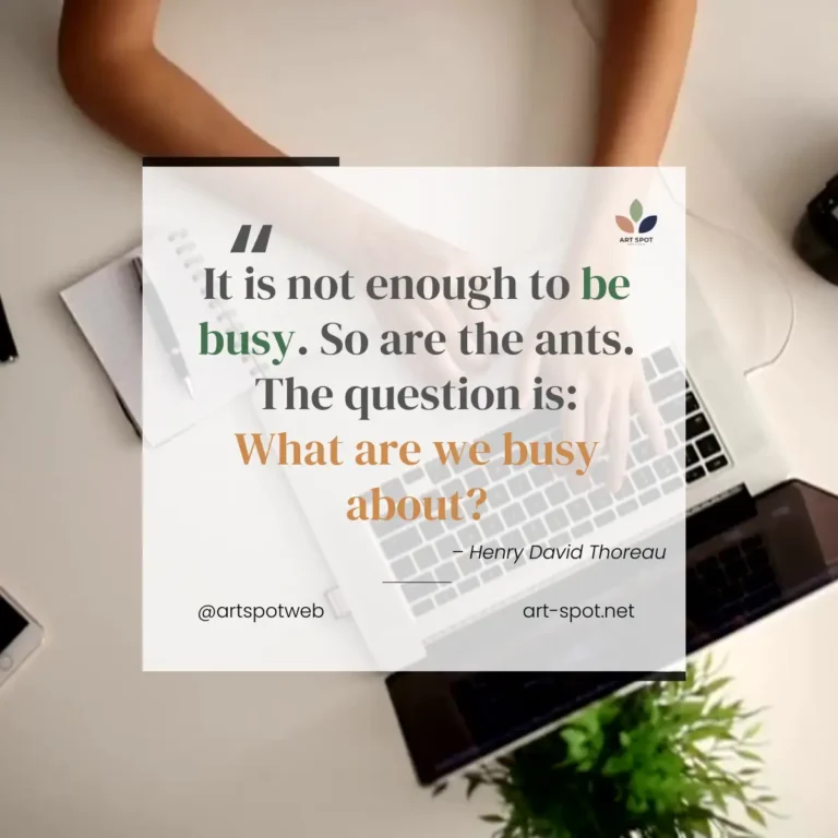 It is not enough to be busy. So are the ants. The question is: What are we busy about?” — Henry David Thoreau